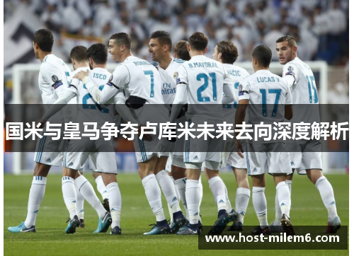 国米与皇马争夺卢库米未来去向深度解析