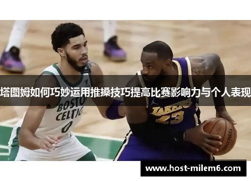 塔图姆如何巧妙运用推搡技巧提高比赛影响力与个人表现