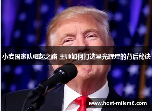 小麦国家队崛起之路 主帅如何打造星光辉煌的背后秘诀