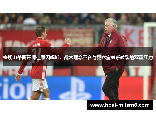 安切洛蒂离开拜仁原因解析：战术理念不合与更衣室关系破裂的双重压力