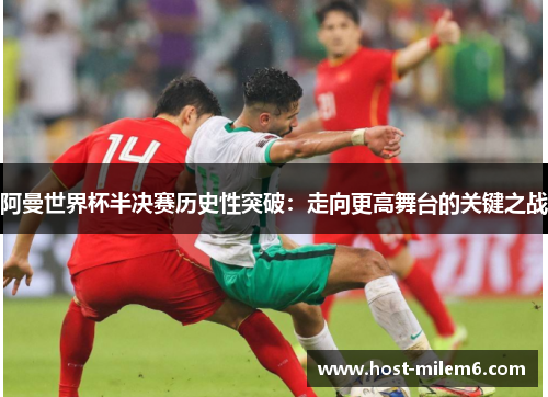 阿曼世界杯半决赛历史性突破：走向更高舞台的关键之战